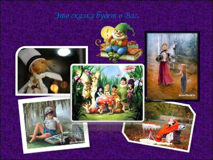 Это сказка будет о Вас. 