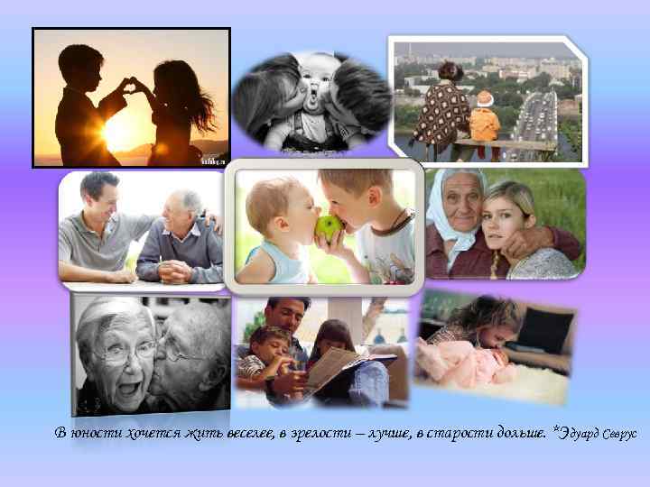 В юности хочется жить веселее, в зрелости – лучше, в старости дольше. *Э дуард