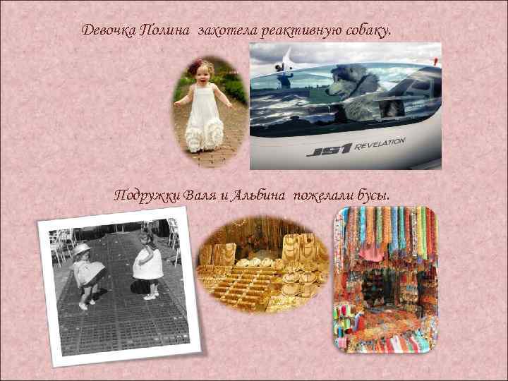 Девочка Полина захотела реактивную собаку. Подружки Валя и Альбина пожелали бусы. 