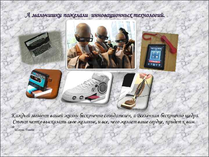 А мальчишки пожелали инновационных технологий. Каждый момент вашей жизни бесконечно созидателен, а Вселенная бесконечно