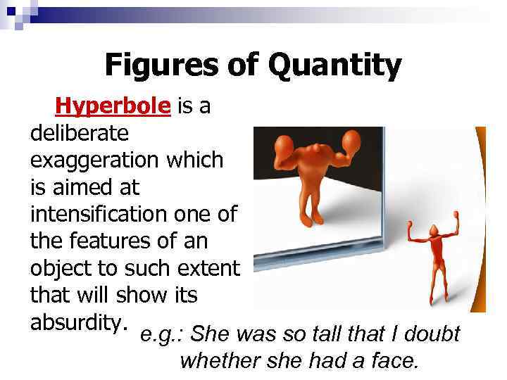 Figures of Quantity Hyperbole is a deliberate exaggeration which is aimed at intensification one