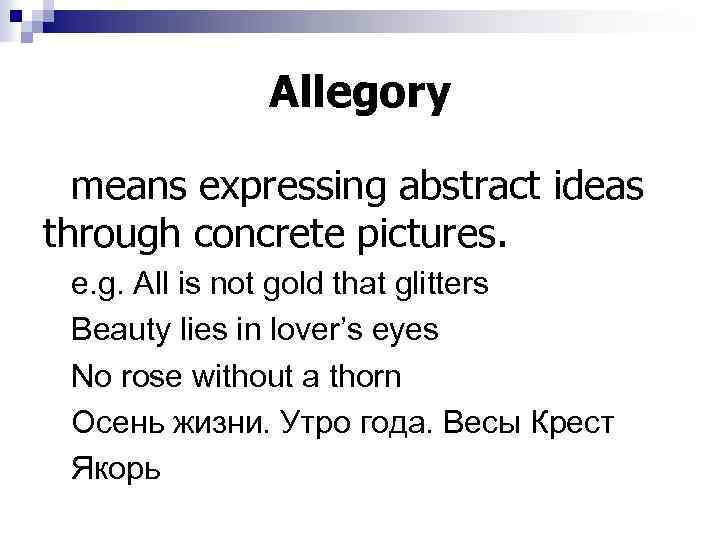 Allegory means expressing abstract ideas through concrete pictures. e. g. All is not gold