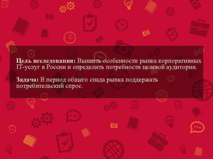 Цель исследования: Выявить особенности рынка корпоративных IT-услуг в России и определить потребности целевой аудитории.