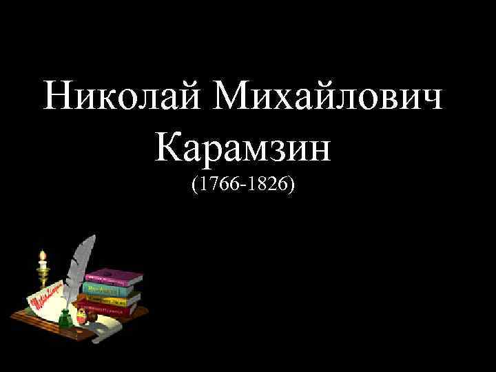 Николай Михайлович Карамзин (1766 -1826) 