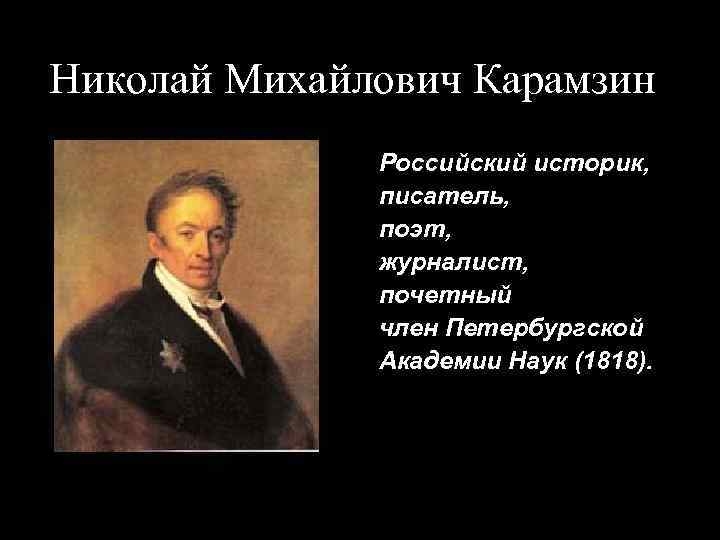 Николай Михайлович Карамзин Российский историк, писатель, поэт, журналист, почетный член Петербургской Академии Наук (1818).