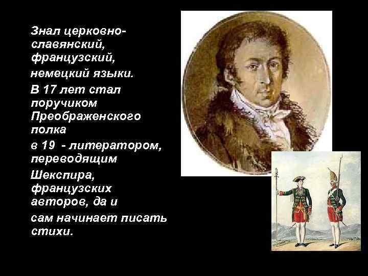 Знал церковнославянский, французский, немецкий языки. В 17 лет стал поручиком Преображенского полка в 19