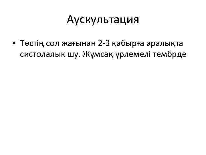 Аускультация • Төстің сол жағынан 2 -3 қабырға аралықта систолалық шу. Жұмсақ үрлемелі тембрде