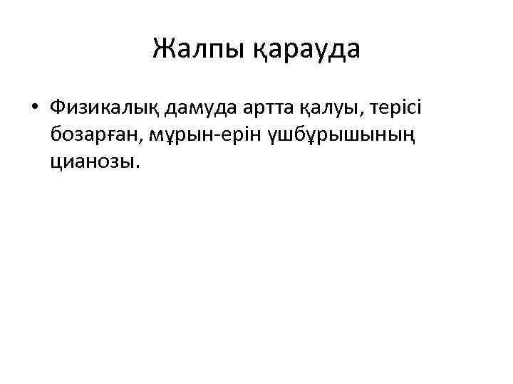 Жалпы қарауда • Физикалық дамуда артта қалуы, терісі бозарған, мұрын-ерін үшбұрышының цианозы. 