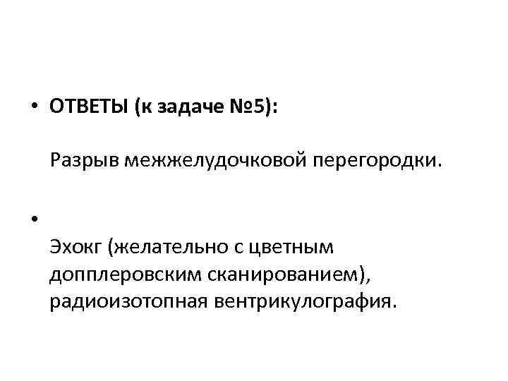  • ОТВЕТЫ (к задаче № 5): Разрыв межжелудочковой перегородки. • Эхокг (желательно с