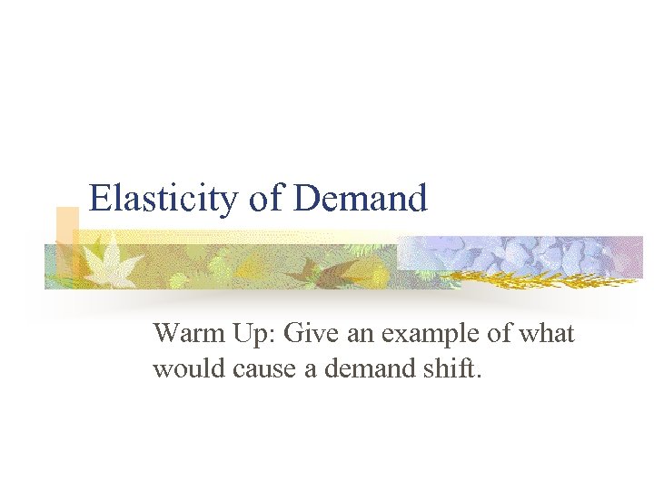 Elasticity of Demand Warm Up: Give an example of what would cause a demand