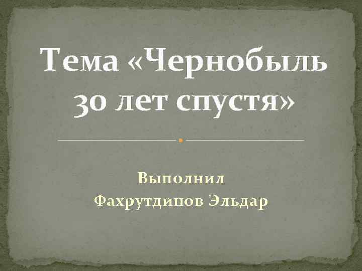 Тема «Чернобыль 30 лет спустя» Выполнил Фахрутдинов Эльдар 