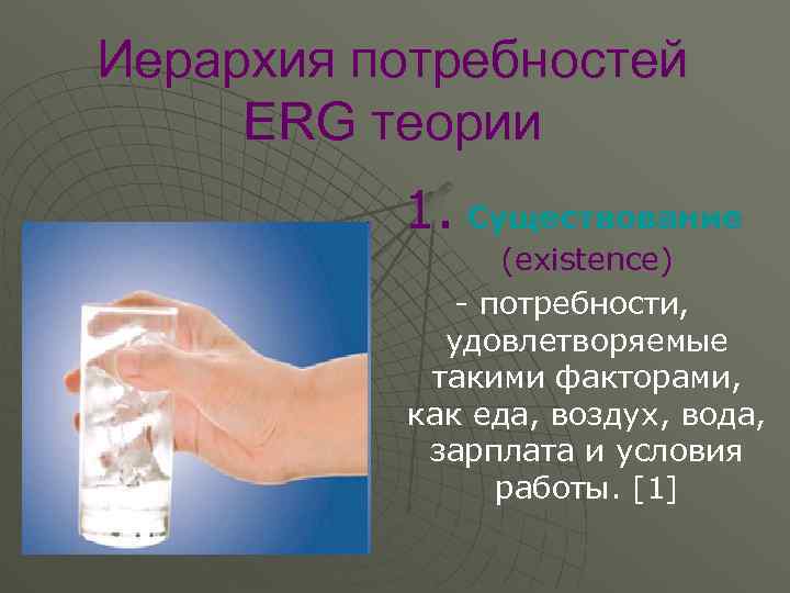 Иерархия потребностей ERG теории 1. Существование (existence) - потребности, удовлетворяемые такими факторами, как еда,