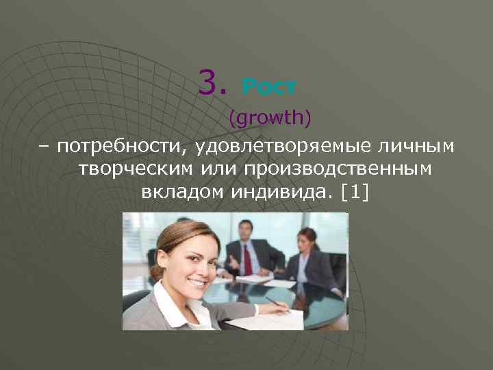3. Рост (growth) – потребности, удовлетворяемые личным творческим или производственным вкладом индивида. [1] 