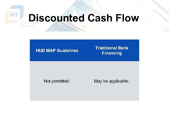 Discounted Cash Flow HUD MAP Guidelines Traditional Bank Financing Not permitted. May be applicable.