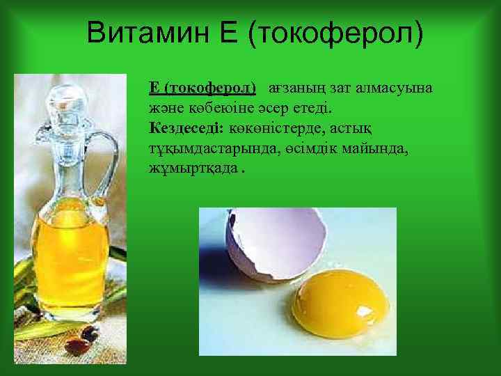 Витамин Е (токоферол) ағзаның зат алмасуына және көбеюіне әсер етеді. Кездеседі: көкөністерде, астық тұқымдастарында,