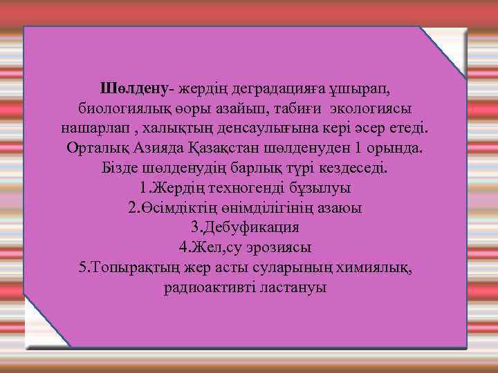 Шөлдену- жердің деградацияға ұшырап, биологиялық өоры азайып, табиғи экологиясы нашарлап , халықтың денсаулығына кері