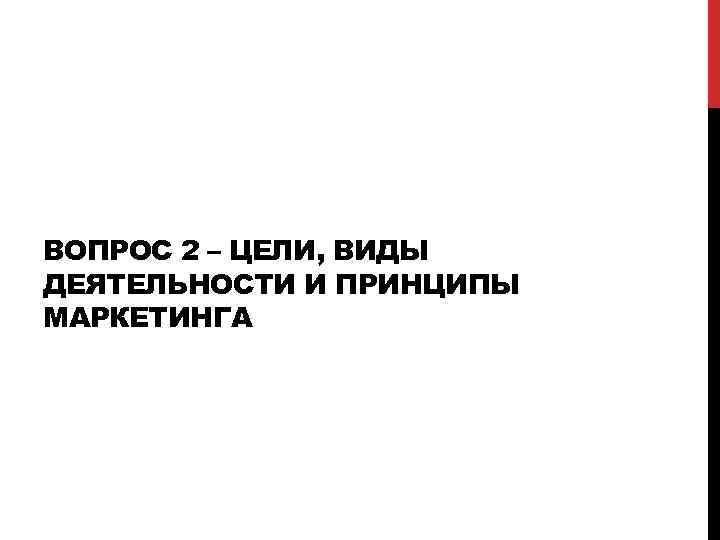 ВОПРОС 2 – ЦЕЛИ, ВИДЫ ДЕЯТЕЛЬНОСТИ И ПРИНЦИПЫ МАРКЕТИНГА 