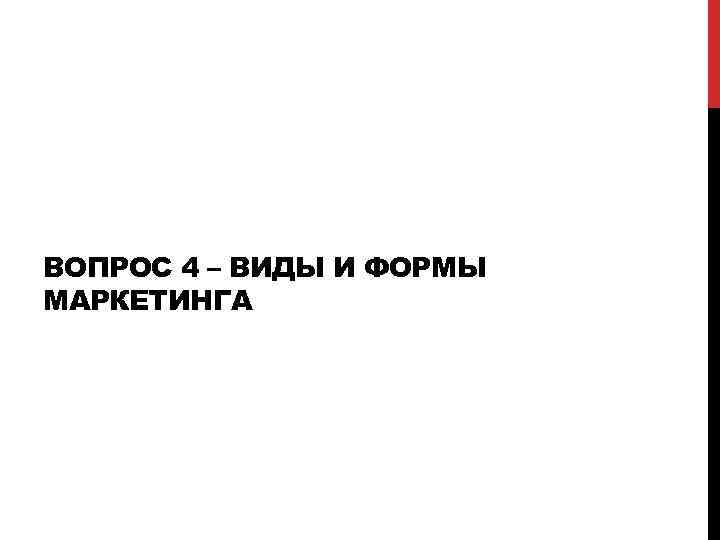 ВОПРОС 4 – ВИДЫ И ФОРМЫ МАРКЕТИНГА 