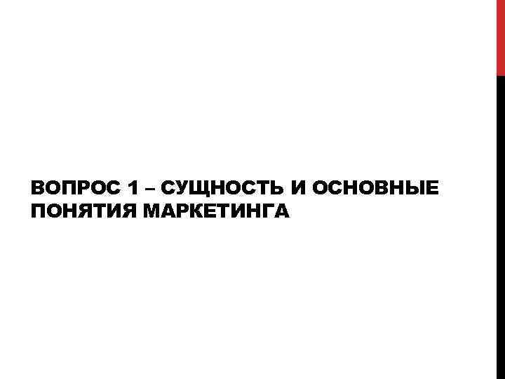 ВОПРОС 1 – СУЩНОСТЬ И ОСНОВНЫЕ ПОНЯТИЯ МАРКЕТИНГА 