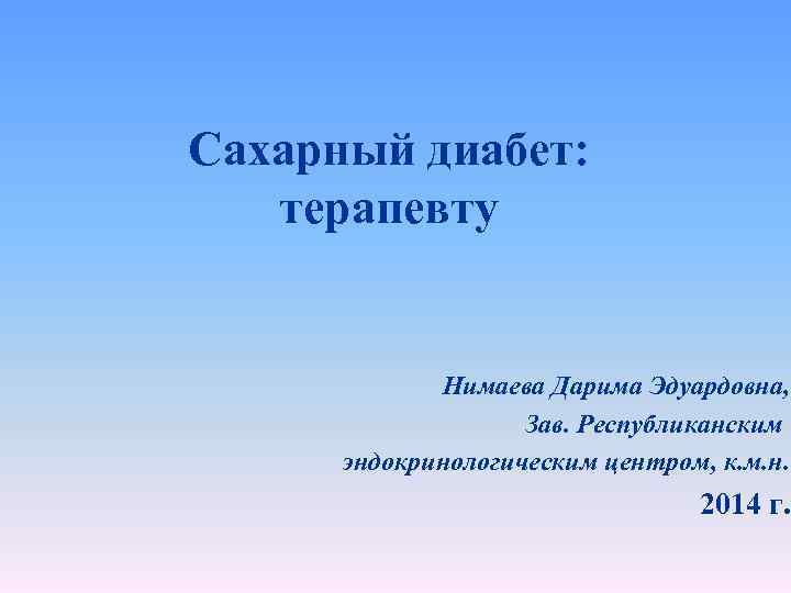 Сахарный диабет: терапевту Нимаева Дарима Эдуардовна, Зав. Республиканским эндокринологическим центром, к. м. н. 2014