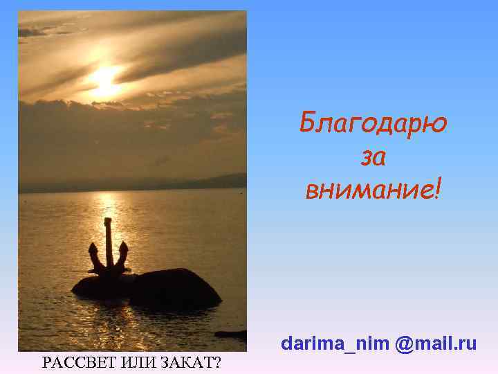 Благодарю за внимание! РАССВЕТ ИЛИ ЗАКАТ? darima_nim @mail. ru 