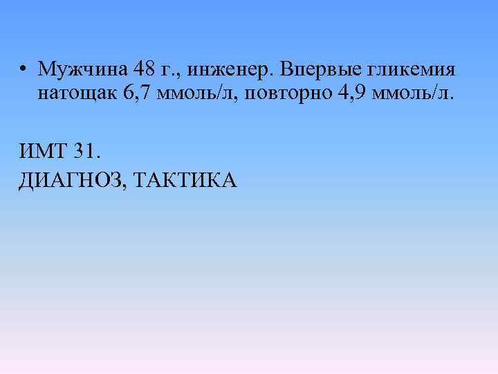  • Мужчина 48 г. , инженер. Впервые гликемия натощак 6, 7 ммоль/л, повторно