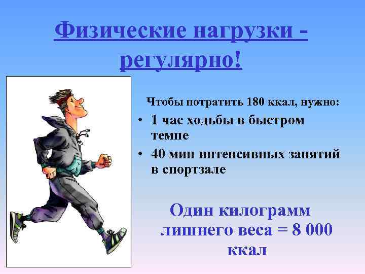 Физические нагрузки регулярно! Чтобы потратить 180 ккал, нужно: • 1 час ходьбы в быстром