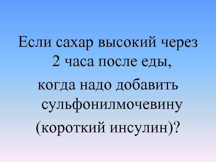 Если сахар высокий через 2 часа после еды, когда надо добавить сульфонилмочевину (короткий инсулин)?