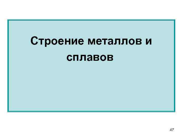 Строение металлов и сплавов 47 