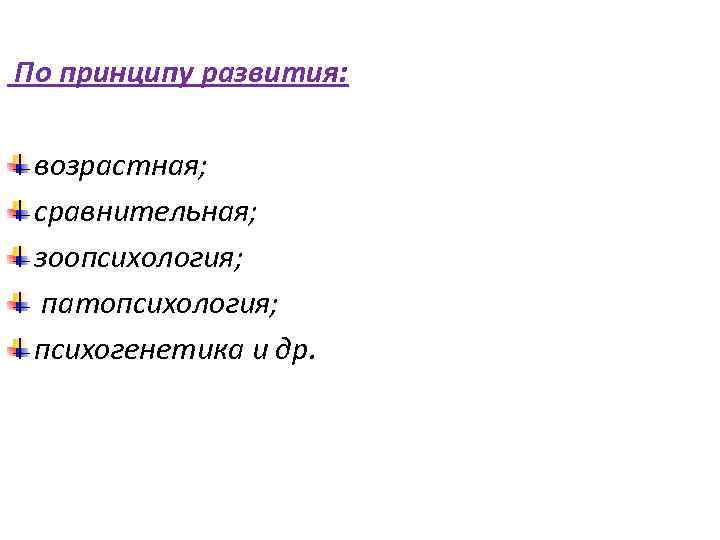 По принципу развития: возрастная; сравнительная; зоопсихология; патопсихология; психогенетика и др. 