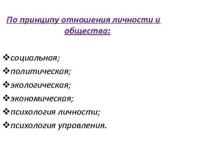 По принципу отношения личности и общества: vсоциальная; vполитическая; vэкологическая; vэкономическая; vпсихология личности; vпсихология управления.