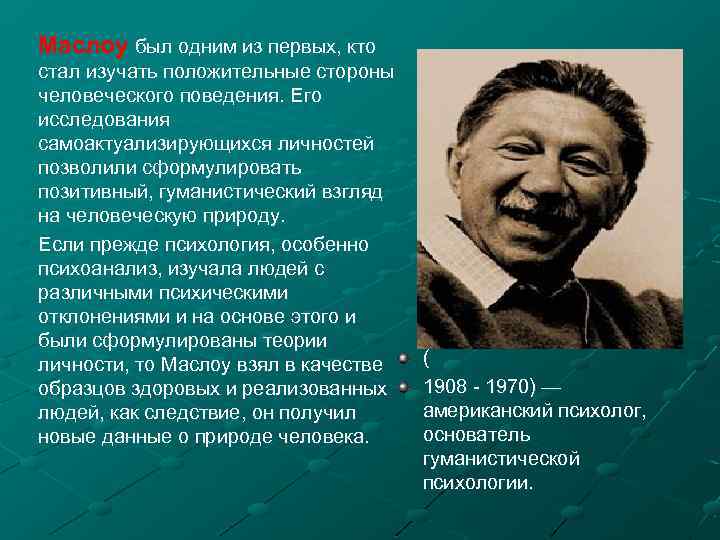 Маслоу был одним из первых, кто стал изучать положительные стороны человеческого поведения. Его исследования