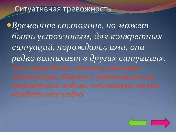 Ситуативная тревожность Временное состояние, но может быть устойчивым, для конкретных ситуаций, порождаясь ими, она