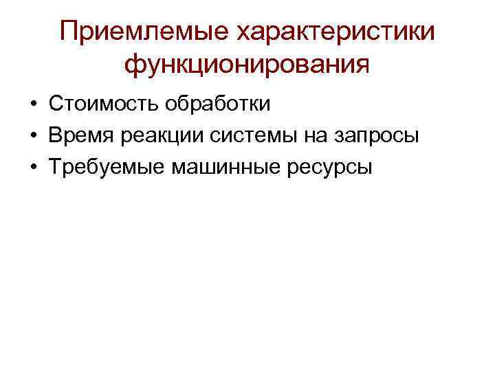 Приемлемые характеристики функционирования • Стоимость обработки • Время реакции системы на запросы • Требуемые