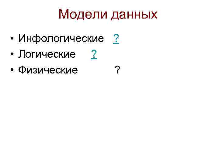 Модели данных • Инфологические ? • Логические ? • Физические ? 