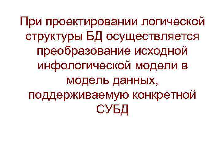 При проектировании логической структуры БД осуществляется преобразование исходной инфологической модели в модель данных, поддерживаемую