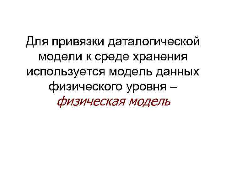 Для привязки даталогической модели к среде хранения используется модель данных физического уровня – физическая