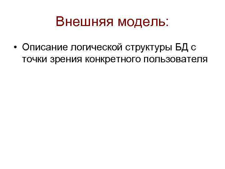 Внешняя модель: • Описание логической структуры БД с точки зрения конкретного пользователя 