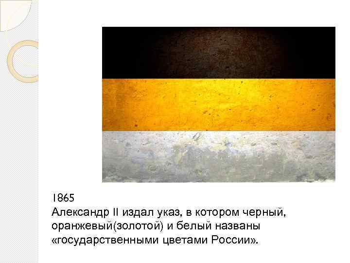 1865 Александр II издал указ, в котором черный, оранжевый(золотой) и белый названы «государственными цветами