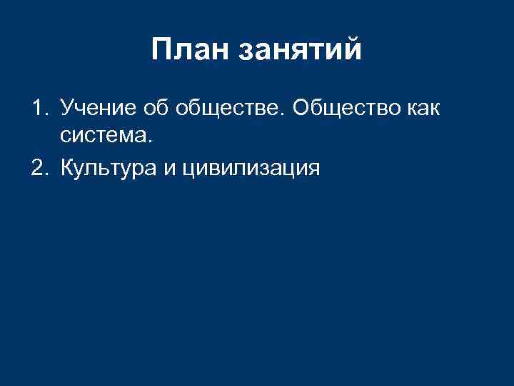 План занятий 1. Учение об обществе. Общество как система. 2. Культура и цивилизация 