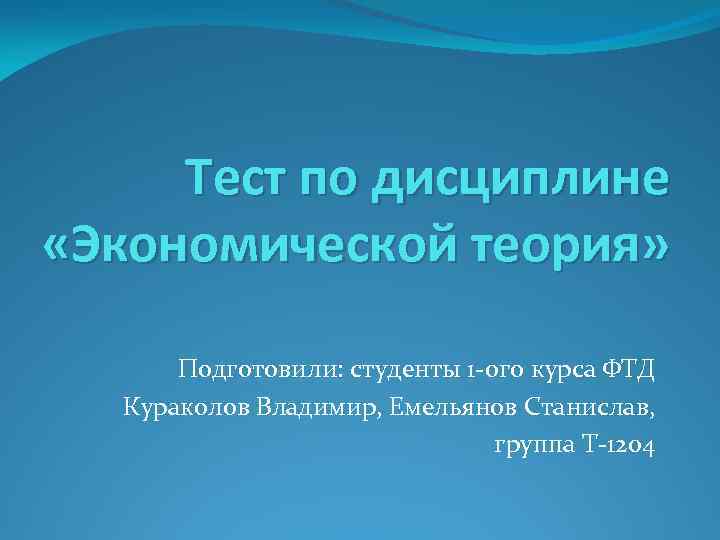 Тест по дисциплине «Экономической теория» Подготовили: студенты 1 -ого курса ФТД Кураколов Владимир, Емельянов