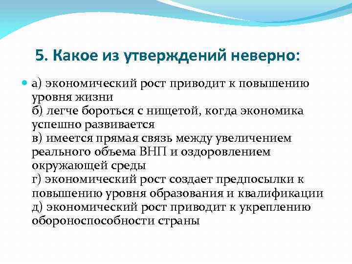 5. Какое из утверждений неверно: а) экономический рост приводит к повышению уровня жизни б)