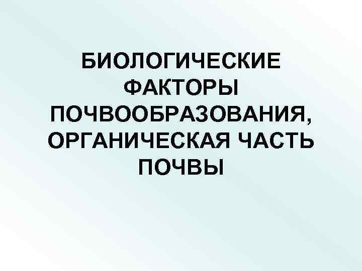 БИОЛОГИЧЕСКИЕ ФАКТОРЫ ПОЧВООБРАЗОВАНИЯ, ОРГАНИЧЕСКАЯ ЧАСТЬ ПОЧВЫ 