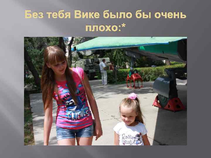 Без тебя Вике было бы очень плохо: * 