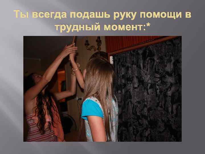 Ты всегда подашь руку помощи в трудный момент: * 