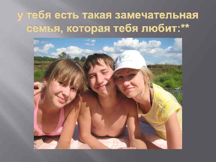 у тебя есть такая замечательная семья, которая тебя любит: ** 