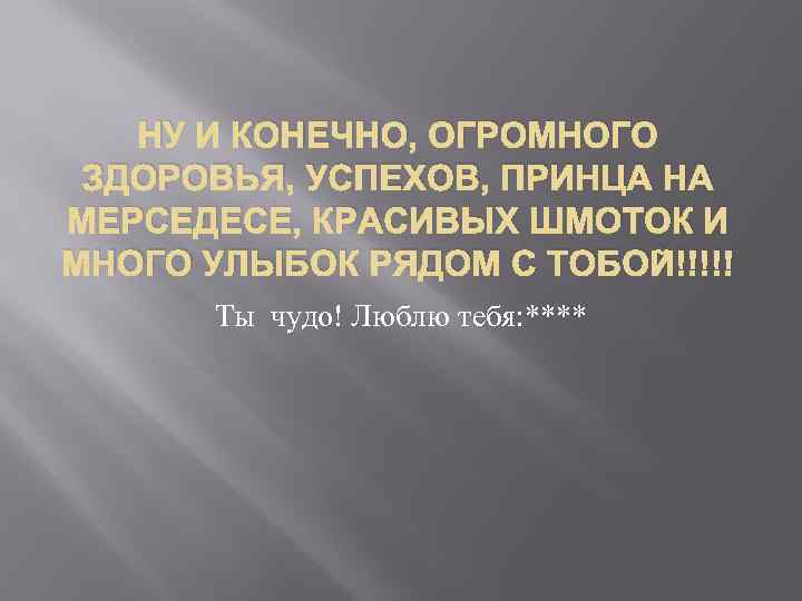 НУ И КОНЕЧНО, ОГРОМНОГО ЗДОРОВЬЯ, УСПЕХОВ, ПРИНЦА НА МЕРСЕДЕСЕ, КРАСИВЫХ ШМОТОК И МНОГО УЛЫБОК