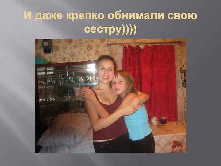И даже крепко обнимали свою сестру)))) 