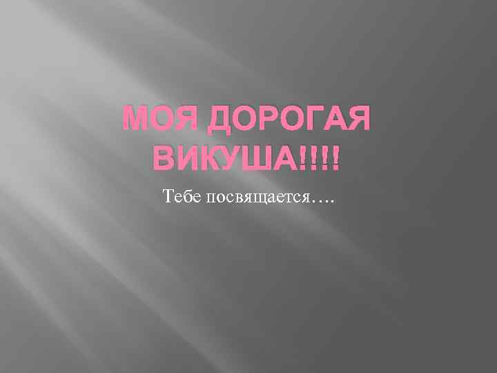 МОЯ ДОРОГАЯ ВИКУША!!!! Тебе посвящается…. 