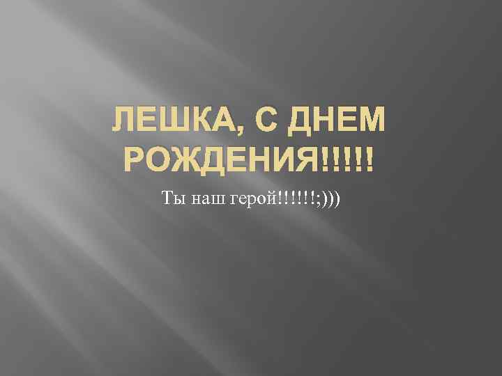 ЛЕШКА, С ДНЕМ РОЖДЕНИЯ!!!!! Ты наш герой!!!!!!; ))) 